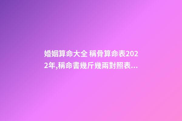 婚姻算命大全 稱骨算命表2022年,稱命書幾斤幾兩對照表2020-第1張-觀點(diǎn)-玄機(jī)派